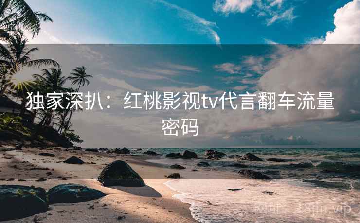独家深扒：红桃影视tv代言翻车流量密码