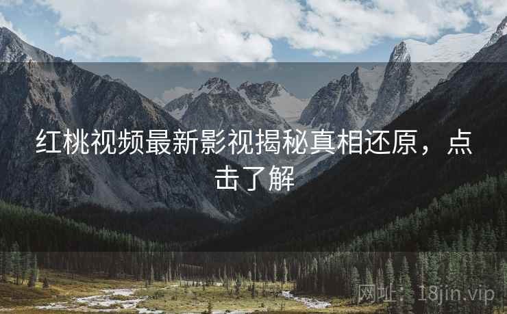 红桃视频最新影视揭秘真相还原，点击了解