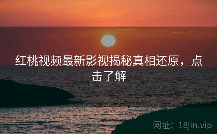 红桃视频最新影视揭秘真相还原，点击了解