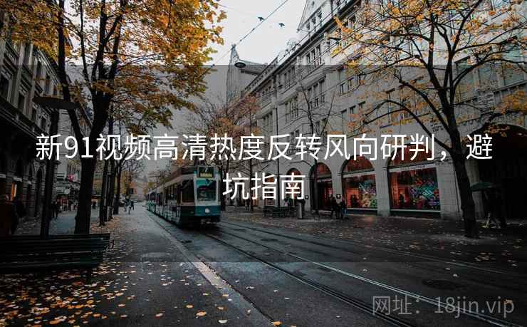 新91视频高清热度反转风向研判，避坑指南