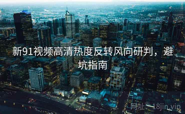 新91视频高清热度反转风向研判，避坑指南