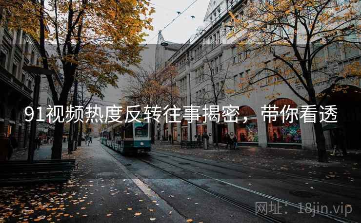 91视频热度反转往事揭密，带你看透