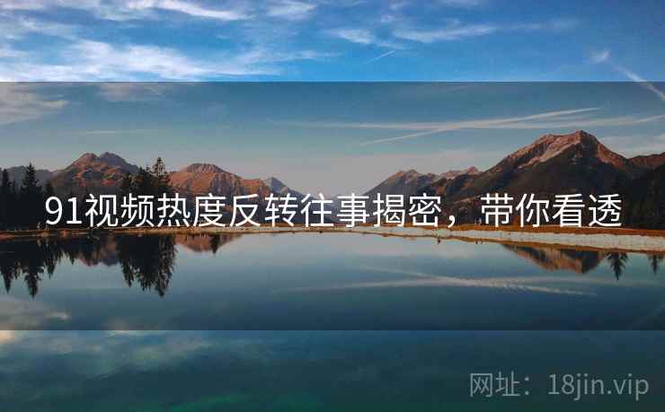 91视频热度反转往事揭密，带你看透