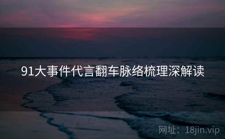 91大事件代言翻车脉络梳理深解读