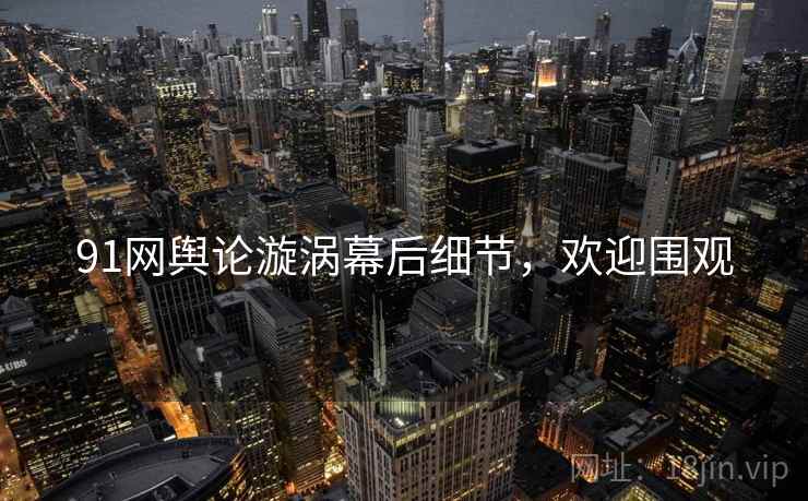 91网舆论漩涡幕后细节，欢迎围观