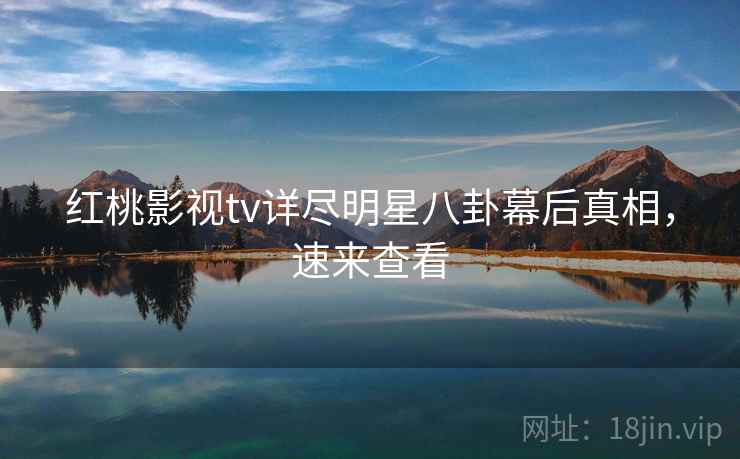 红桃影视tv详尽明星八卦幕后真相,速来查看