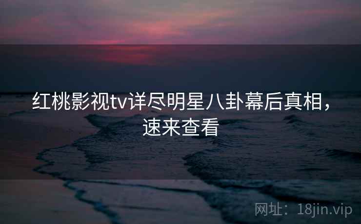 红桃影视tv详尽明星八卦幕后真相，速来查看