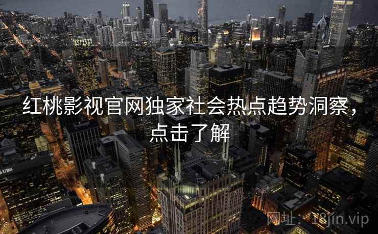 红桃影视官网独家社会热点趋势洞察，点击了解