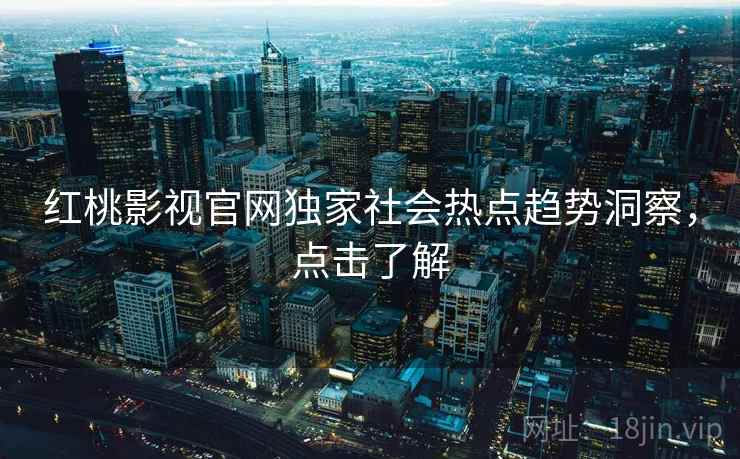 红桃影视官网独家社会热点趋势洞察，点击了解