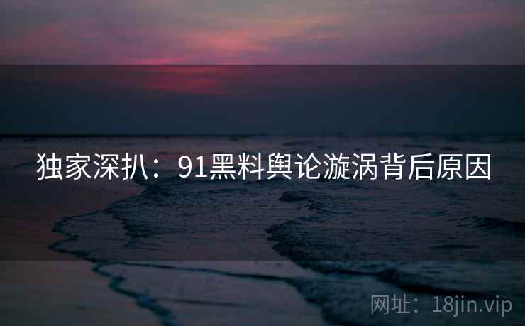 独家深扒：91黑料舆论漩涡背后原因