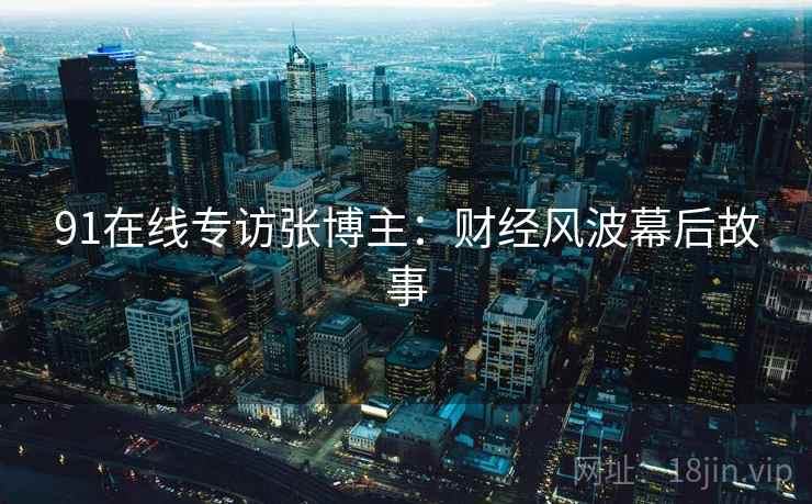 91在线专访张博主:财经风波幕后故事