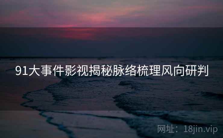 91大事件影视揭秘脉络梳理风向研判