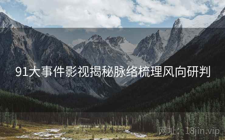 91大事件影视揭秘脉络梳理风向研判