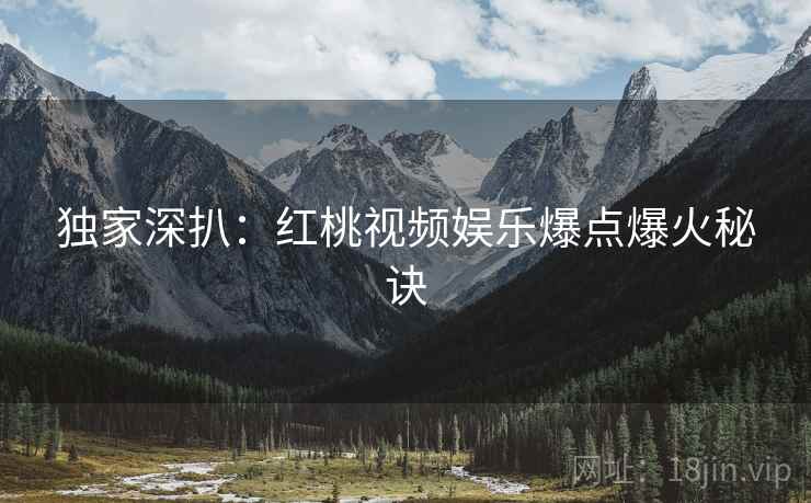 独家深扒：红桃视频娱乐爆点爆火秘诀