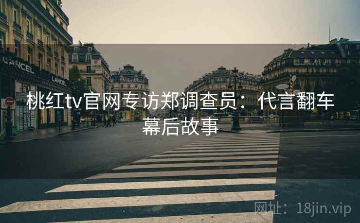 桃红tv官网专访郑调查员：代言翻车幕后故事