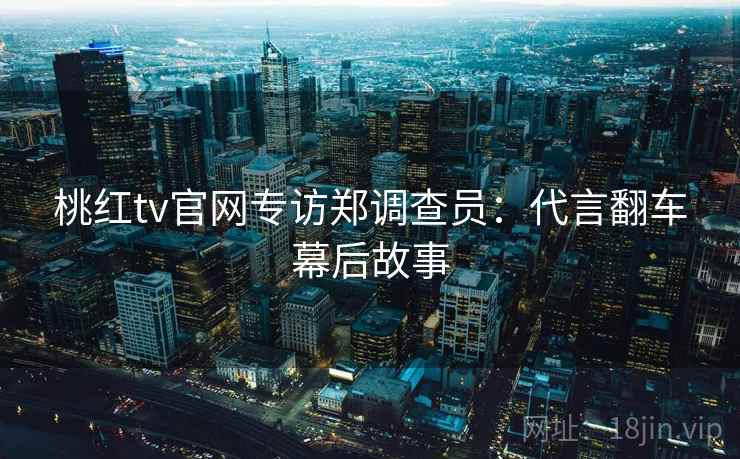 桃红tv官网专访郑调查员：代言翻车幕后故事