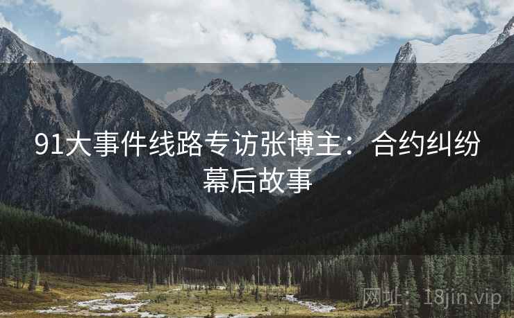 91大事件线路专访张博主：合约纠纷幕后故事
