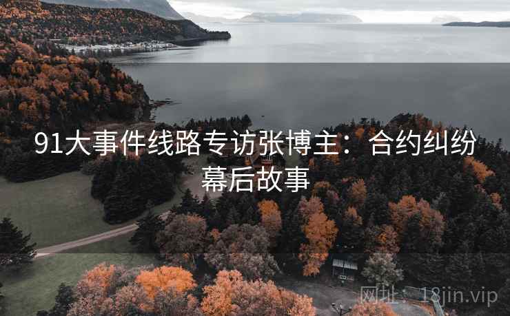 91大事件线路专访张博主：合约纠纷幕后故事