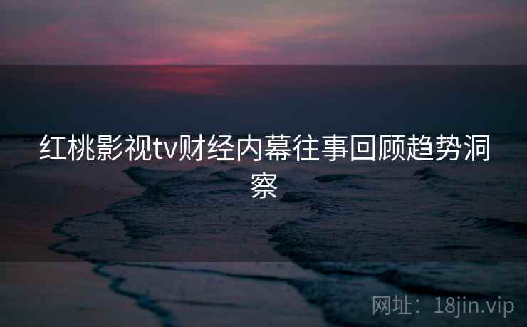 红桃影视tv财经内幕往事回顾趋势洞察