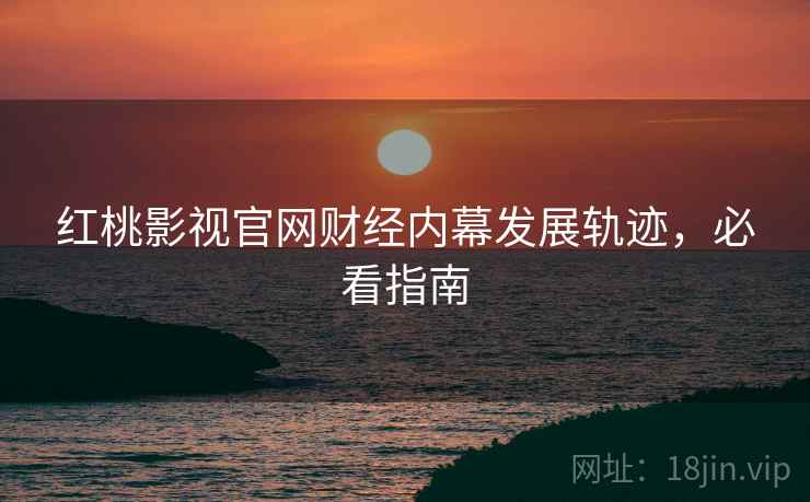 红桃影视官网财经内幕发展轨迹，必看指南