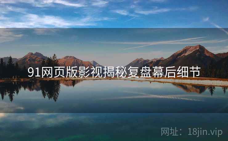91网页版影视揭秘复盘幕后细节
