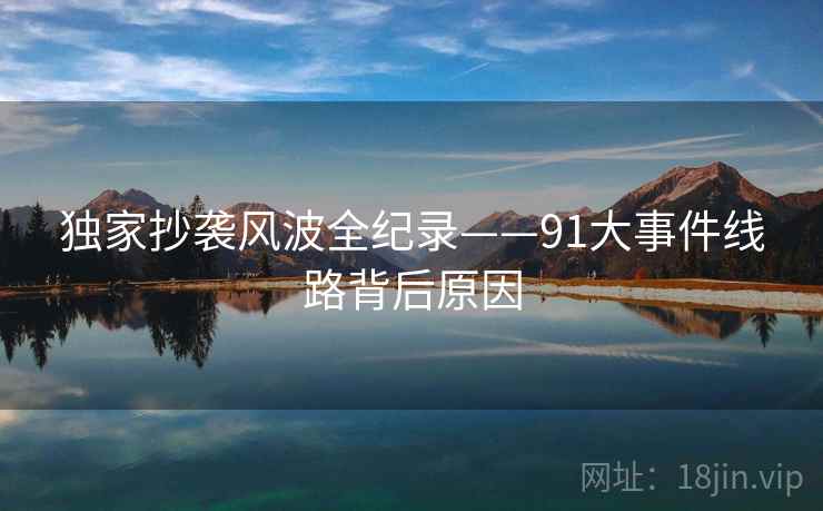 独家抄袭风波全纪录——91大事件线路背后原因