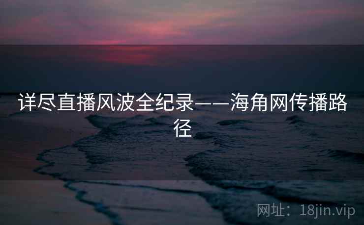 详尽直播风波全纪录——海角网传播路径