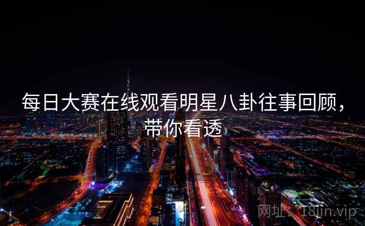 每日大赛在线观看明星八卦往事回顾，带你看透