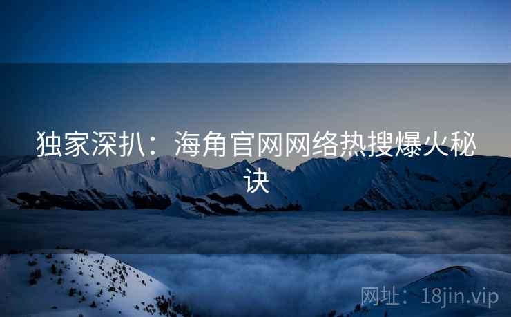 独家深扒：海角官网网络热搜爆火秘诀