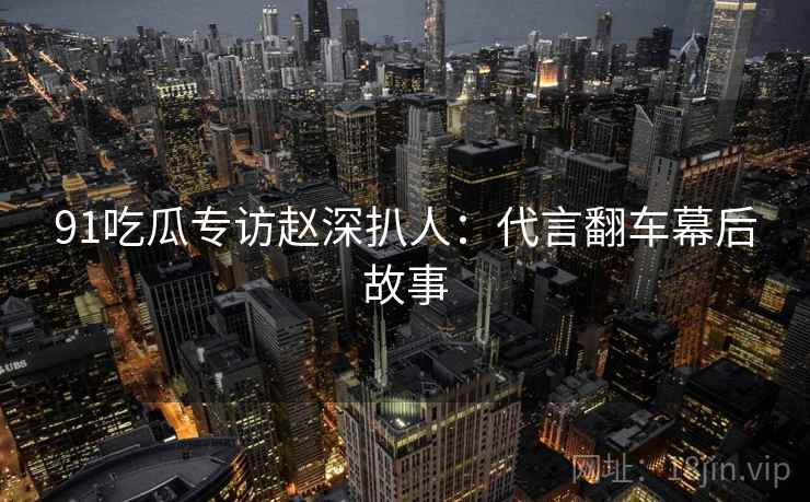 91吃瓜专访赵深扒人：代言翻车幕后故事