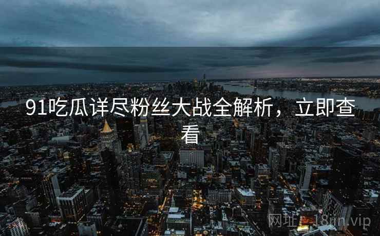 91吃瓜详尽粉丝大战全解析，立即查看