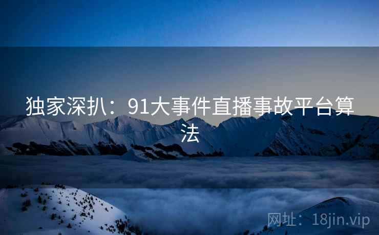 独家深扒：91大事件直播事故平台算法