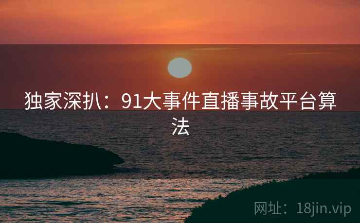 独家深扒：91大事件直播事故平台算法