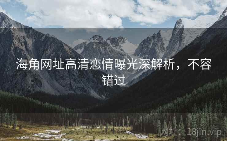 海角网址高清恋情曝光深解析，不容错过