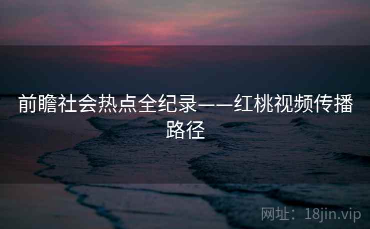 前瞻社会热点全纪录——红桃视频传播路径