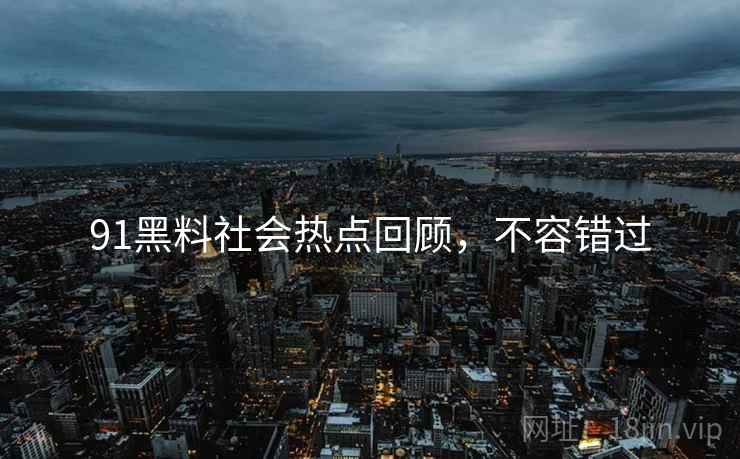 91黑料社会热点回顾，不容错过