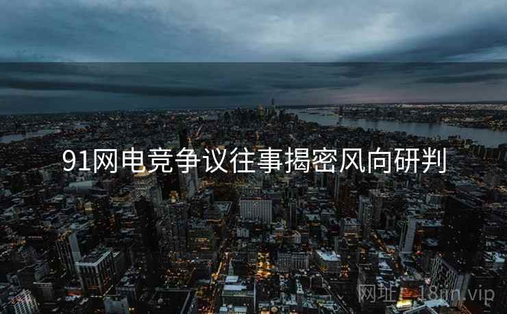 91网电竞争议往事揭密风向研判