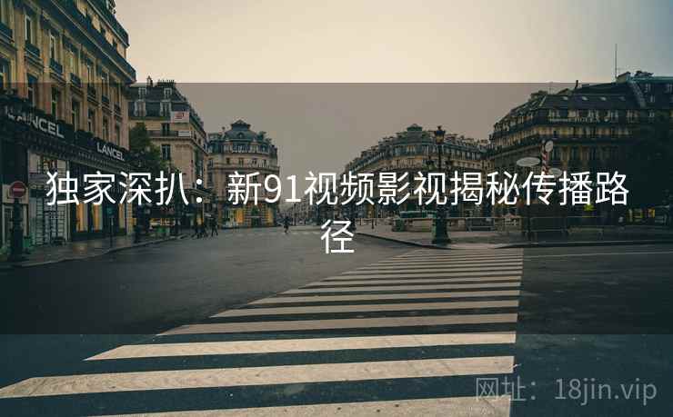 独家深扒：新91视频影视揭秘传播路径