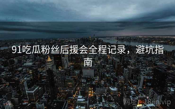 91吃瓜粉丝后援会全程记录，避坑指南