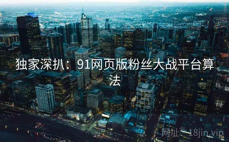 独家深扒：91网页版粉丝大战平台算法