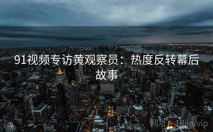 91视频专访黄观察员：热度反转幕后故事
