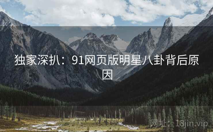 独家深扒：91网页版明星八卦背后原因