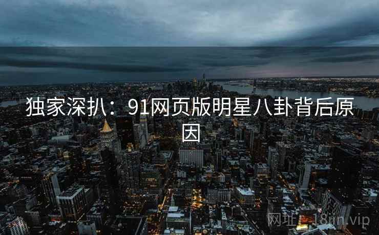 独家深扒:91网页版明星八卦背后原因