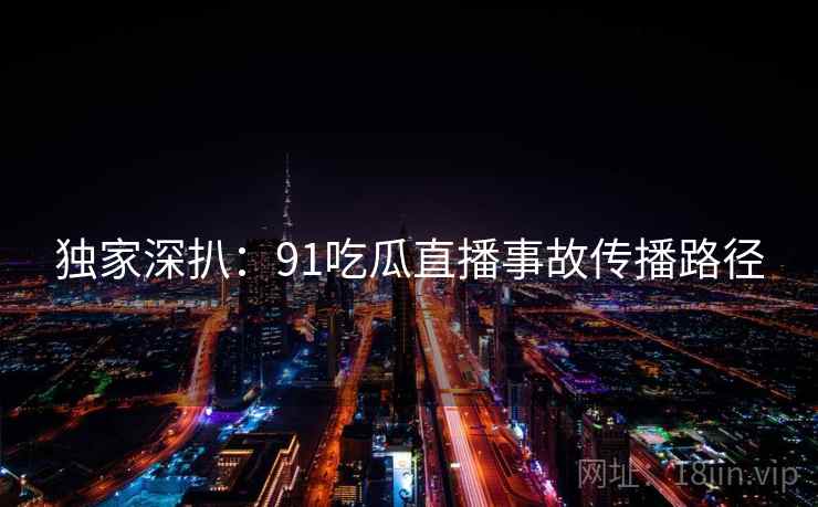 独家深扒：91吃瓜直播事故传播路径
