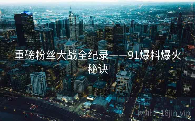 重磅粉丝大战全纪录——91爆料爆火秘诀