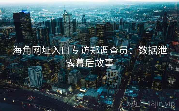 海角网址入口专访郑调查员：数据泄露幕后故事