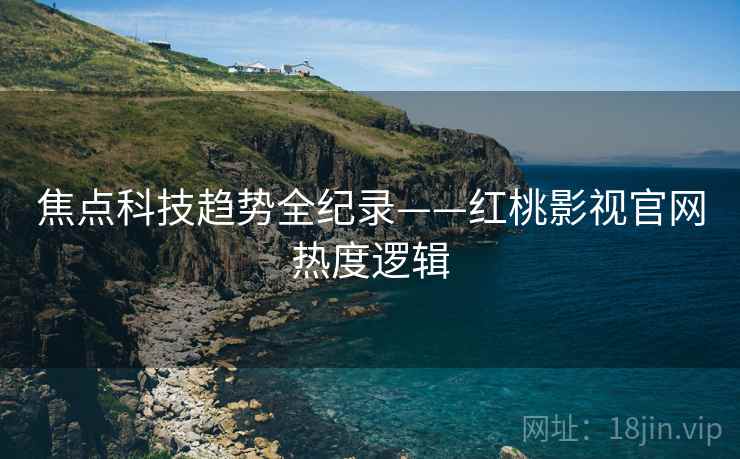 焦点科技趋势全纪录——红桃影视官网热度逻辑