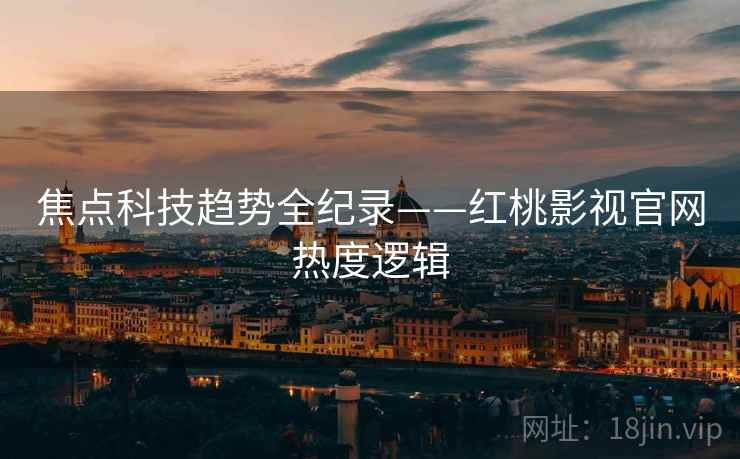 焦点科技趋势全纪录——红桃影视官网热度逻辑
