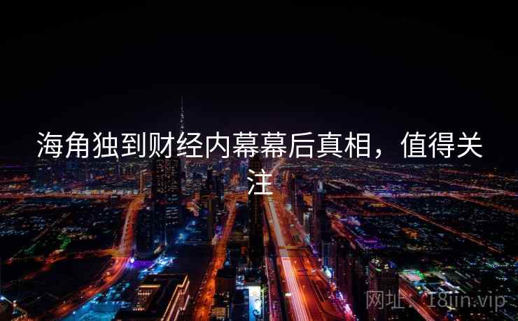 海角独到财经内幕幕后真相，值得关注