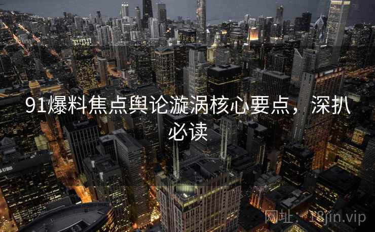 91爆料焦点舆论漩涡核心要点，深扒必读